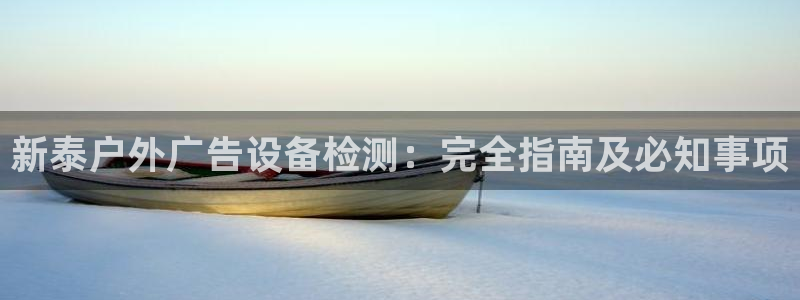 杏宇平台登录步骤：新泰户外广告设备检测：完全指南及必知事项