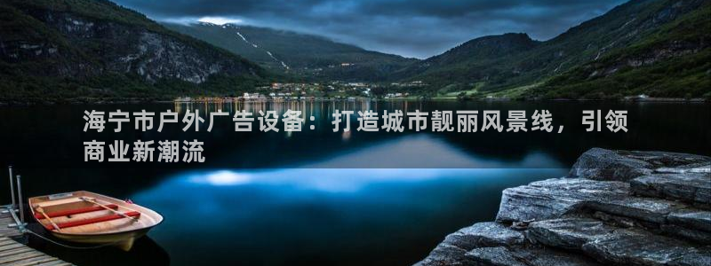 杏宇平台招商电话号码：海宁市户外广告设备：打造城市靓丽风景线，引领
商业新潮流