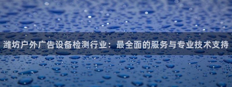 杏宇官方平台官网入口：潍坊户外广告设备检测行业：最全面的服务与专业技术支持