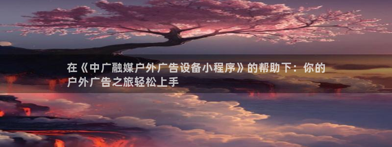 杏宇平台注册地址在哪里：在《中广融媒户外广告设备小程序》的帮助下：你的
户外广告之旅轻松上手