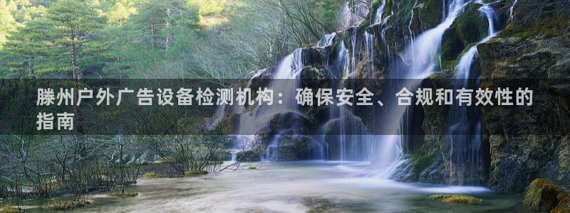 杏宇平台登录步骤是什么：滕州户外广告设备检测机构：确保安全、合规和有效性的
指南