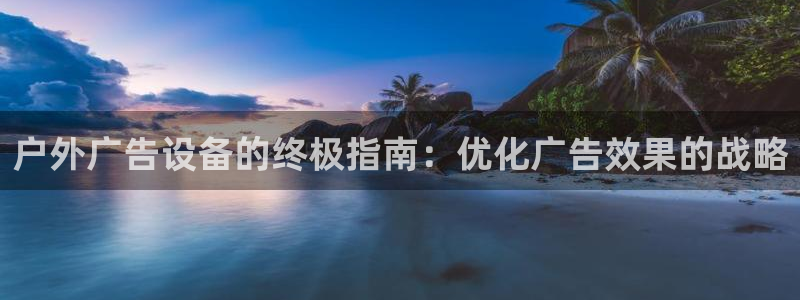 杏宇平台注册地址在哪里：户外广告设备的终极指南：优化广告效果的战略