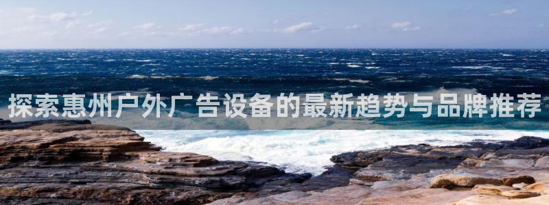 杏宇平台招商怎么样：探索惠州户外广告设备的最新趋势与品牌推荐