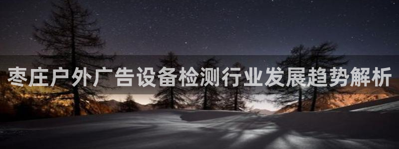 杏宇平台提现为什么这么久呢：枣庄户外广告设备检测行业发展趋势解析