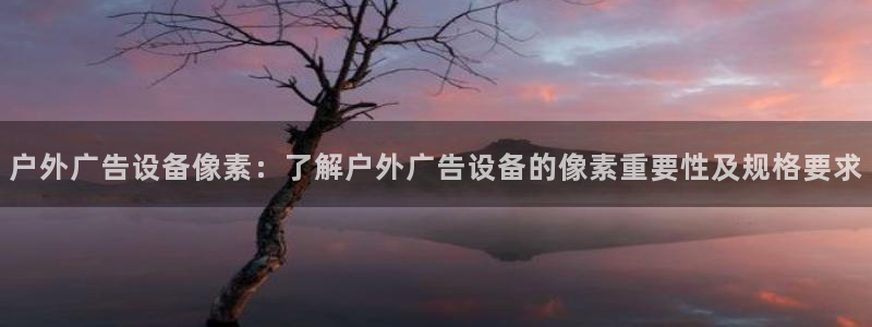杏宇平台代理多少钱一个月：户外广告设备像素：了解户外广告设备的像素重要性及规格要求