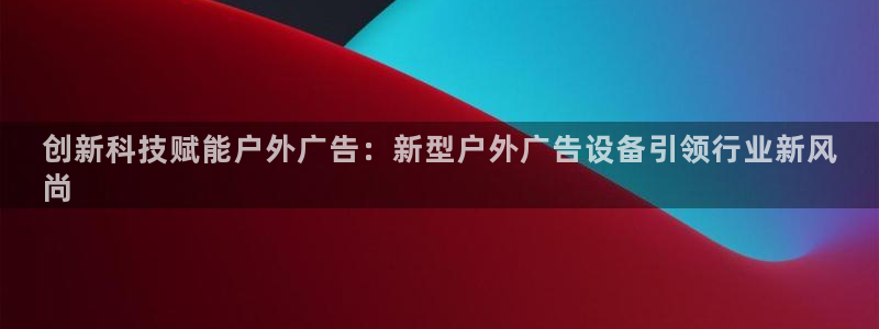杏宇平台总代理：创新科技赋能户外广告：新